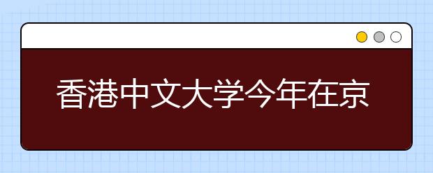 香港中文大学今年在京招17人