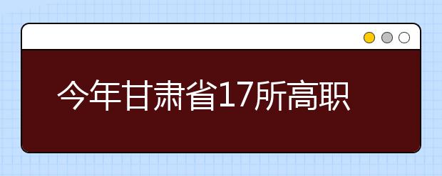 今年甘肃省17所高职院校启动单独招生