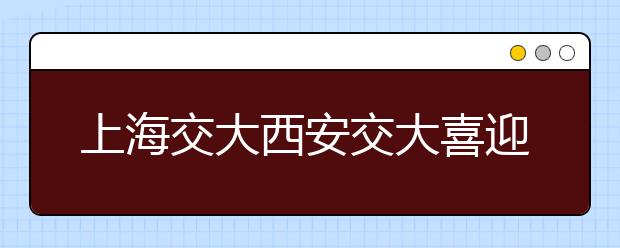 上海交大西安交大喜迎建校120周年