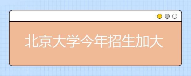 北京大学今年招生加大对农村考生政策倾斜力度