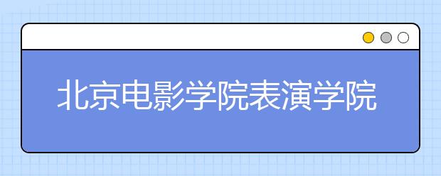 北京电影学院表演学院初试淘汰四分之三考生