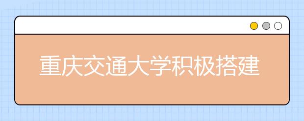 重庆交通大学积极搭建大学生创新创业平台