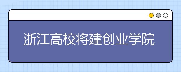 浙江高校将建创业学院 试点本专科“3+1”“2+1”创业教育模式