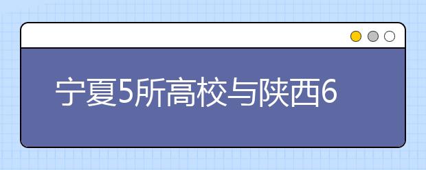 宁夏5所高校与陕西6所高校签署合作协议
