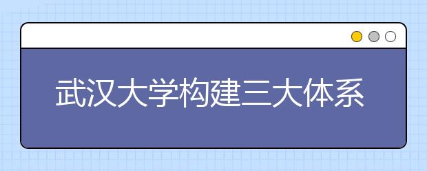 武汉大学构建三大体系支持大学生创新创业