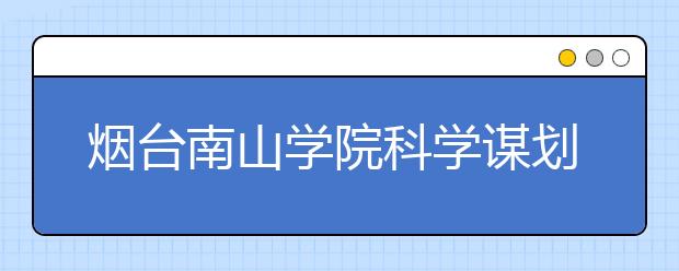 烟台南山学院科学谋划探索文化育人新模式