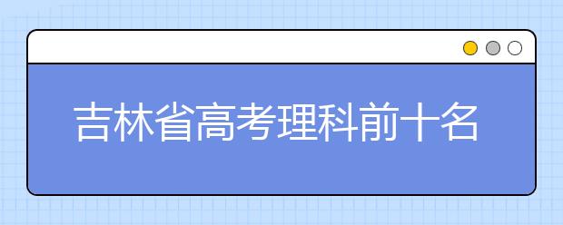 吉林省高考理科前十名全部选择去清华大学