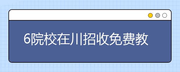 6院校在川招收免费教育师范生均在提前批次录取