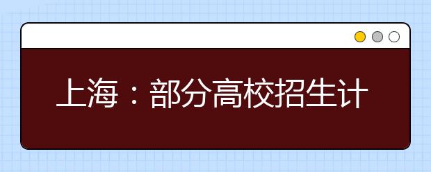 上海:部分高校招生计划抢先看