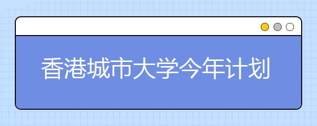 香港城市大学今年计划在京招17人