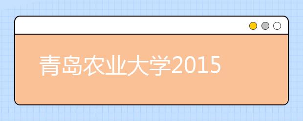 青岛农业大学2015年新增2个本科专业