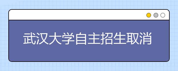 武汉大学自主招生取消笔试 细化五项报名优先条件
