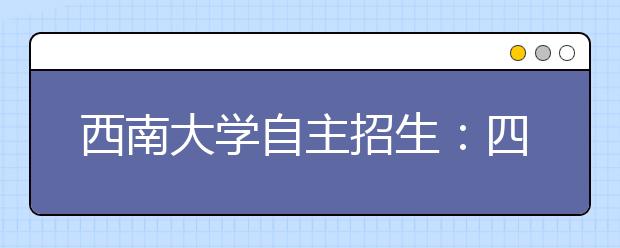 西南大学自主招生:四大类专业供考生选择