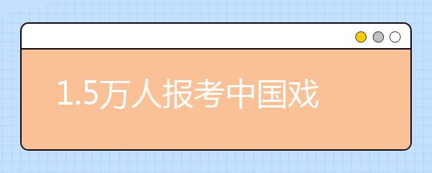 1.5万人报考中国戏曲学院