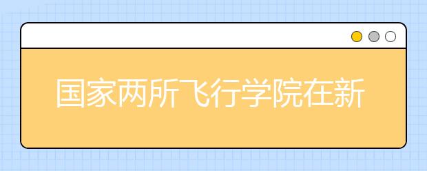 国家两所飞行学院在新疆招生