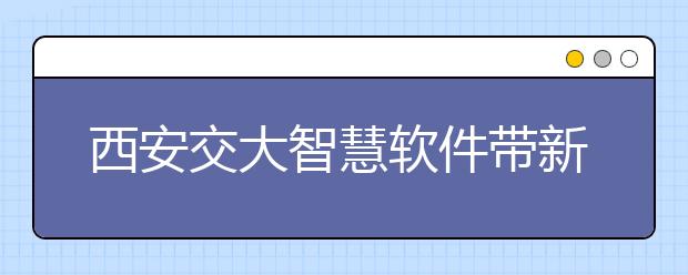 西安交大智慧软件带新生“步步入学”