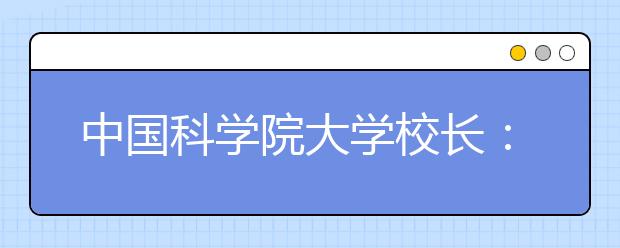 中国科学院大学校长:明年本科招生靠口碑