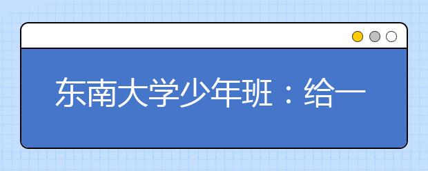东南大学少年班：给一些天赋秉异的学生一个通道