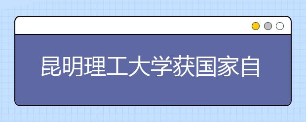 昆明理工大学获国家自然科学基金创新高