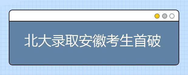 北大录取安徽考生首破百