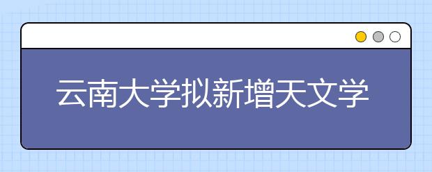 云南大学拟新增天文学本科专业