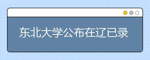 东北大学公布在辽已录取批次分数线