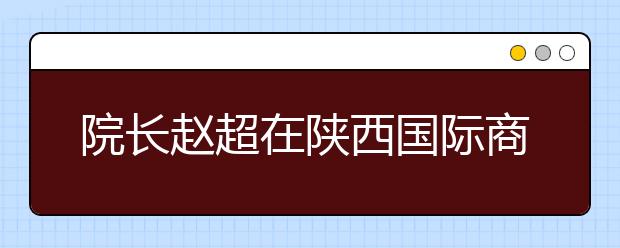 院长赵超在陕西国际商贸学院2014届毕业典礼上的讲话