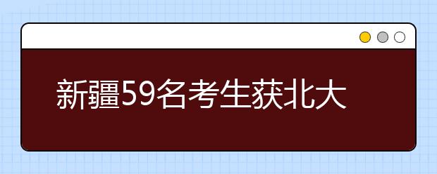 新疆59名考生获北大清华“入门券” 可享20-30加分