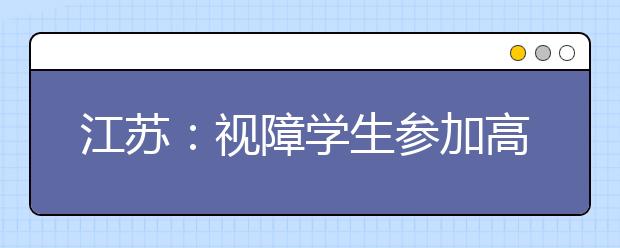 江苏：视障学生参加高考相关招考细则尚待确定