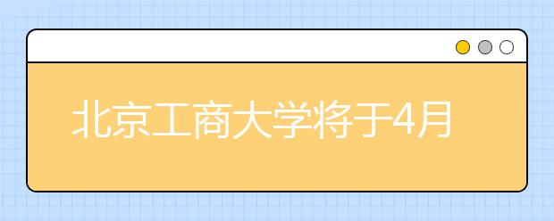 北京工商大学将于4月26日举办校园开放日