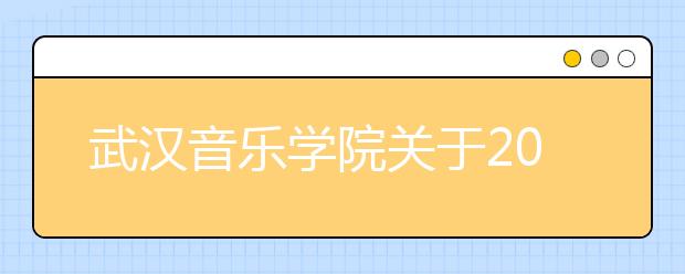 武汉音乐学院关于2014年普通本科招生计划和“文化考试通知书”发放标准的通知