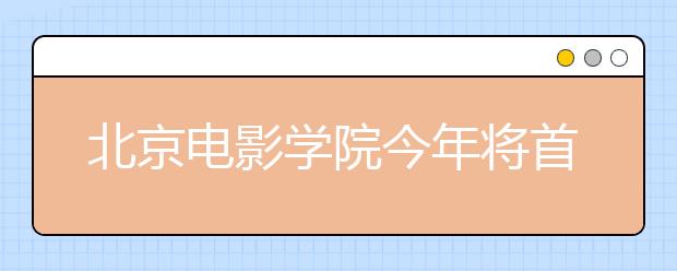 北京电影学院今年将首次在江西定向招收16名本科生