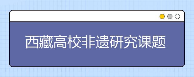 西藏高校非遗研究课题首获国家社科基金立项资助