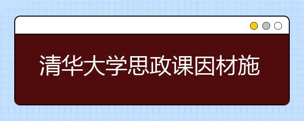 清华大学思政课因材施教“读历史 搞创作”