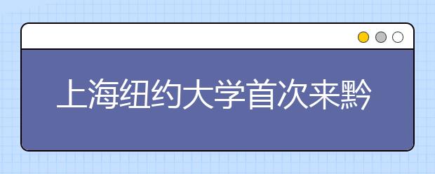 上海纽约大学首次来黔招生 有意向考试提交申请材料
