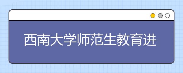 西南大学师范生教育进入校地合作