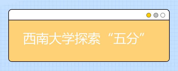 西南大学探索“五分”人才培养体系改革
