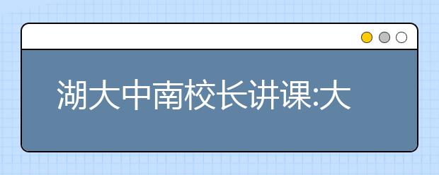 湖大中南校长讲课:大学不是看韩剧挂科或作弊