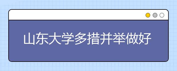 山东大学多措并举做好新生入学教育