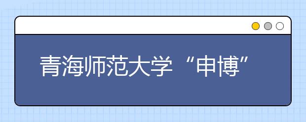 青海师范大学“申博”路：立志存高远 扬帆正当时