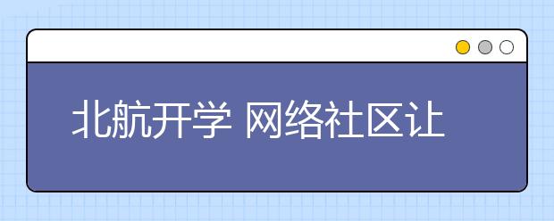 北航开学 网络社区让千里之外新生提前入学