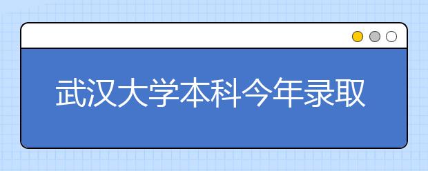 武汉大学本科今年录取7478人