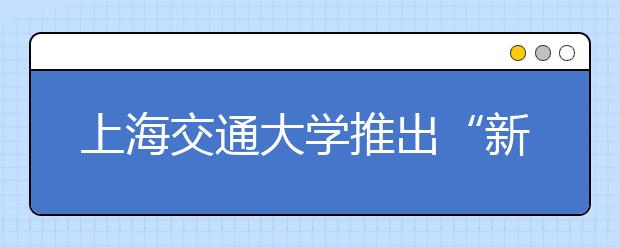 上海交通大学推出“新生助飞计划”帮贫困新生入学