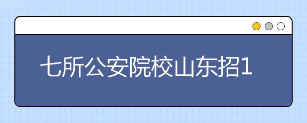 七所公安院校山东招1378人 录取在提前批进行