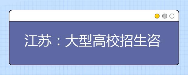 江苏:大型高校招生咨询会周六起登陆省内四市