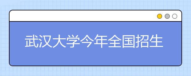 武汉大学今年全国招生7500人