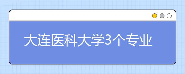 大连医科大学3个专业省内调至一本B段