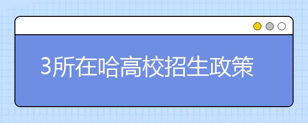 3所在哈高校招生政策调整 东北农业大学全国招生计划增35人