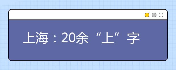 上海：20余“上”字头高校周六联合咨询