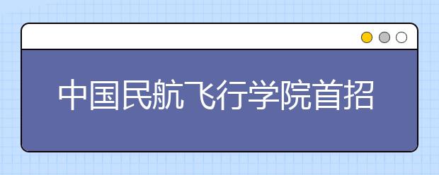 中国民航飞行学院首招女空警